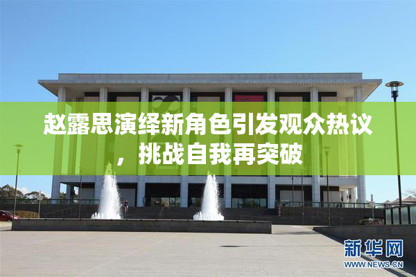 赵露思演绎新角色引发观众热议，挑战自我再突破