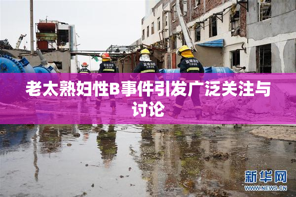 老太熟妇性B事件引发广泛关注与讨论