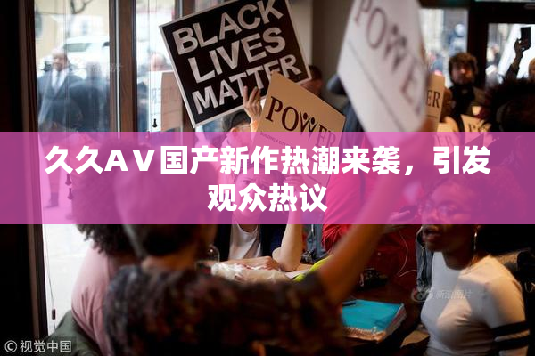 久久AⅤ国产新作热潮来袭，引发观众热议