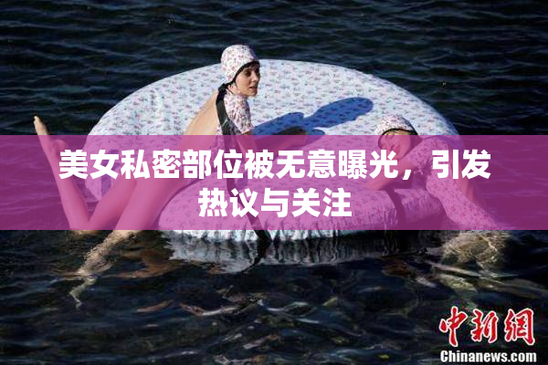 美女私密部位被无意曝光，引发热议与关注