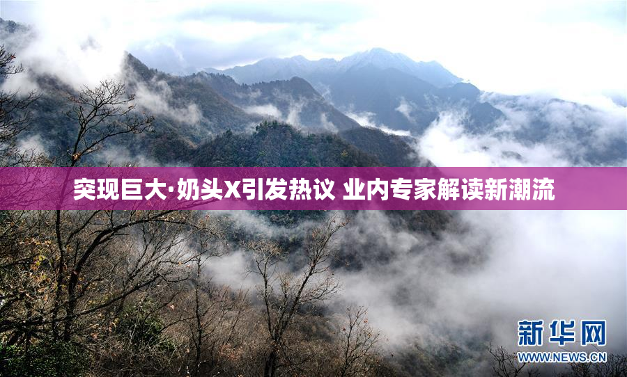 突现巨大·奶头X引发热议 业内专家解读新潮流