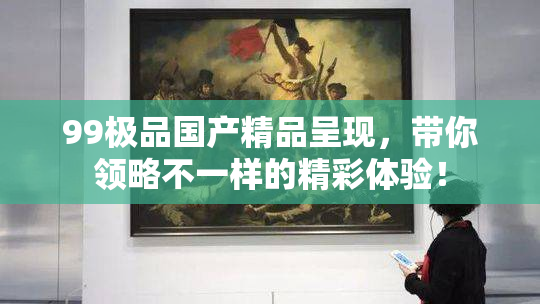 99极品国产精品呈现，带你领略不一样的精彩体验！