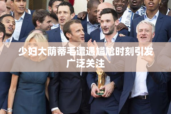 少妇大荫蒂毛遭遇尴尬时刻引发广泛关注