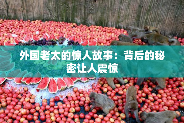 外国老太的惊人故事：背后的秘密让人震惊