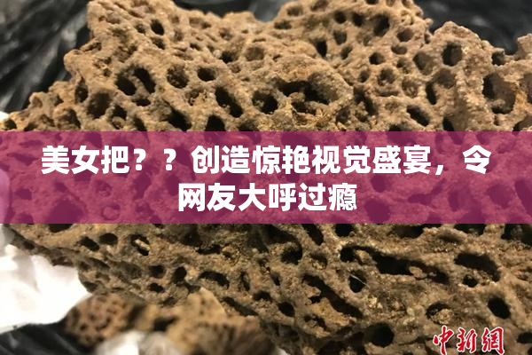 美女把？？创造惊艳视觉盛宴，令网友大呼过瘾