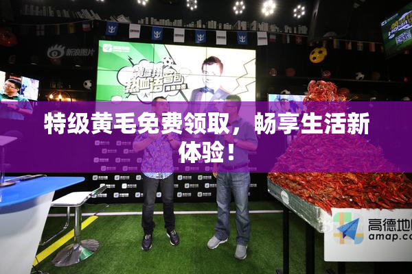 特级黄毛免费领取，畅享生活新体验！