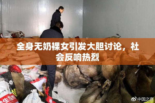 全身无奶裸女引发大胆讨论，社会反响热烈