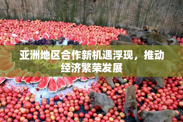 亚洲地区合作新机遇浮现，推动经济繁荣发展