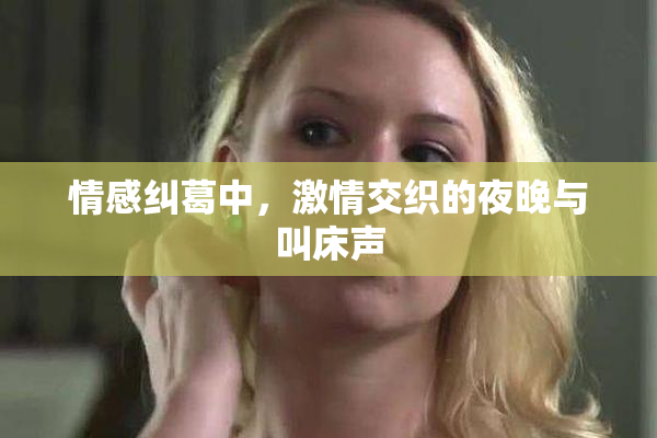 情感纠葛中，激情交织的夜晚与叫床声