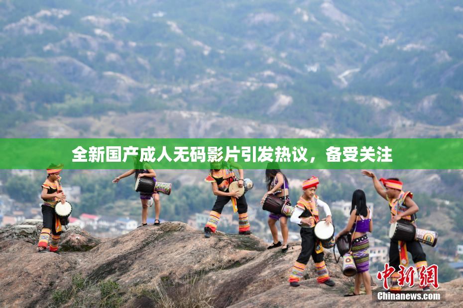 全新国产成人无码影片引发热议，备受关注