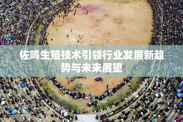 佐鸣生殖技术引领行业发展新趋势与未来展望