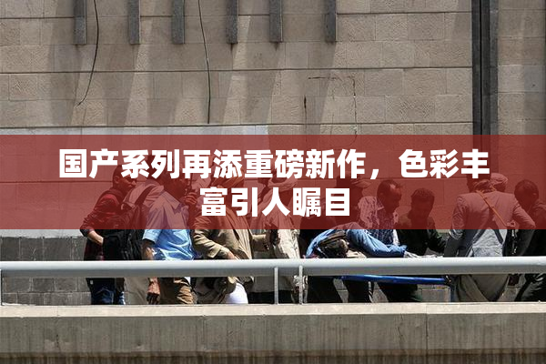 国产系列再添重磅新作，色彩丰富引人瞩目
