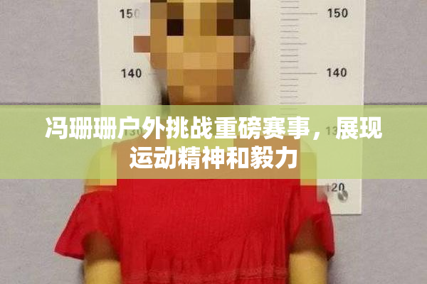 冯珊珊户外挑战重磅赛事，展现运动精神和毅力