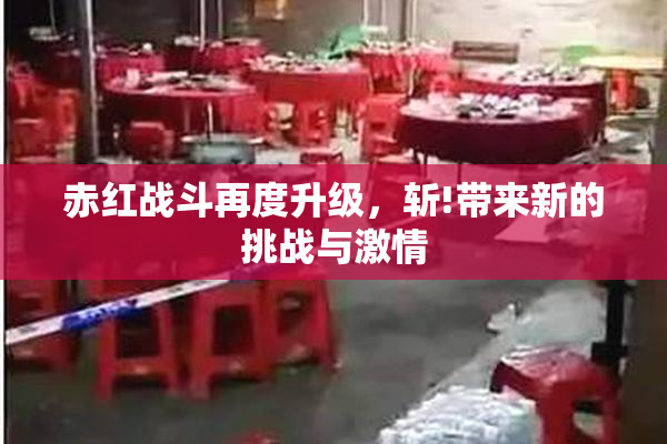赤红战斗再度升级，斩!带来新的挑战与激情