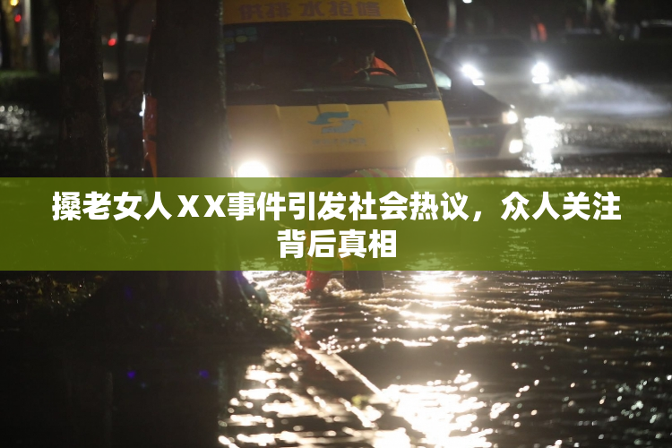 搡老女人ⅩX事件引发社会热议，众人关注背后真相