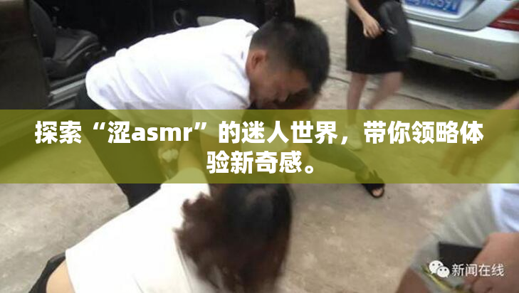探索“涩asmr”的迷人世界，带你领略体验新奇感。