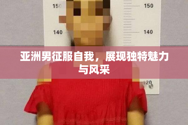 亚洲男征服自我，展现独特魅力与风采