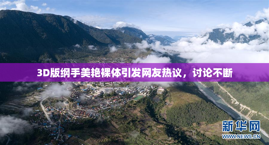 3D版纲手美艳裸体引发网友热议，讨论不断