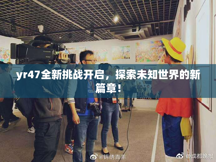 yr47全新挑战开启，探索未知世界的新篇章！