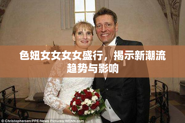 色妞女女女女盛行，揭示新潮流趋势与影响