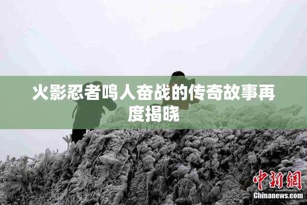 火影忍者鸣人奋战的传奇故事再度揭晓