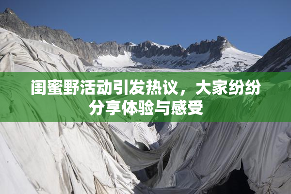 闺蜜野活动引发热议，大家纷纷分享体验与感受