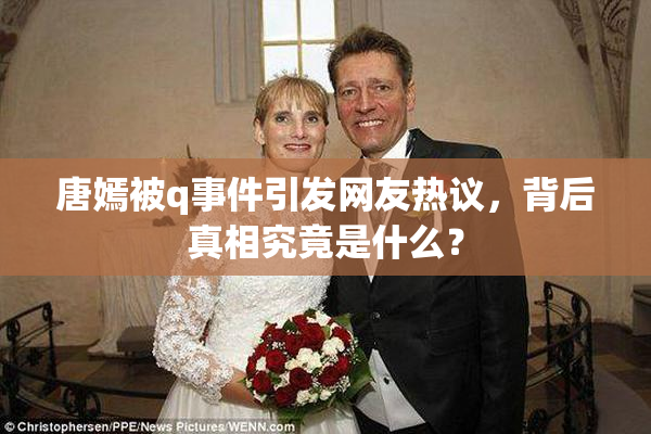 唐嫣被q事件引发网友热议，背后真相究竟是什么？