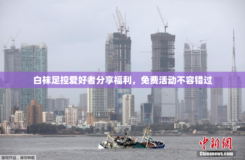 白袜足控爱好者分享福利，免费活动不容错过