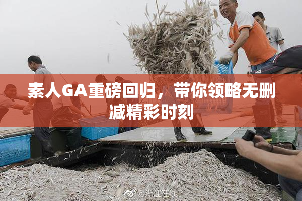 素人GA重磅回归，带你领略无删减精彩时刻