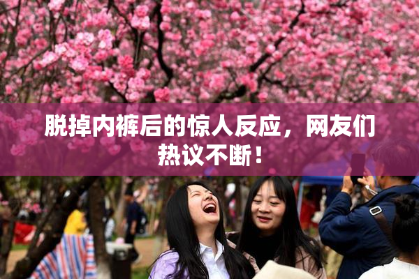 脱掉内裤后的惊人反应，网友们热议不断！