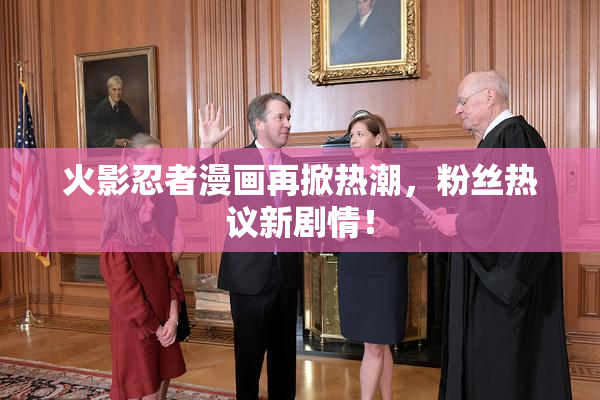 火影忍者漫画再掀热潮，粉丝热议新剧情！