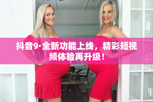 抖音9·全新功能上线，精彩短视频体验再升级！