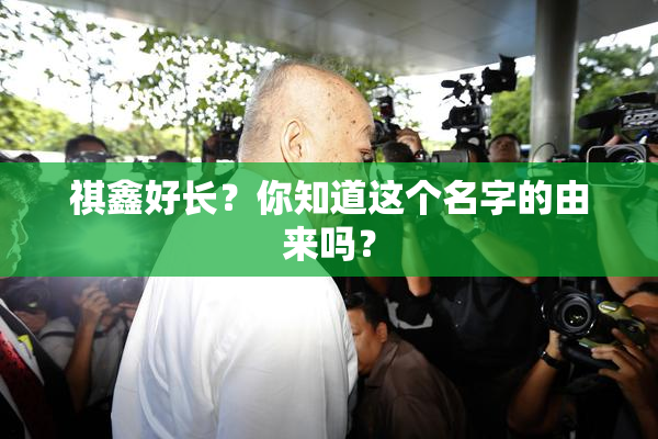 祺鑫好长？你知道这个名字的由来吗？
