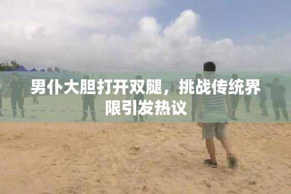 男仆大胆打开双腿，挑战传统界限引发热议