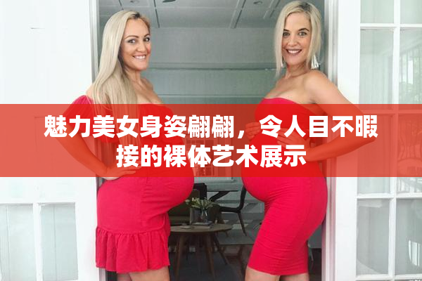 魅力美女身姿翩翩，令人目不暇接的裸体艺术展示