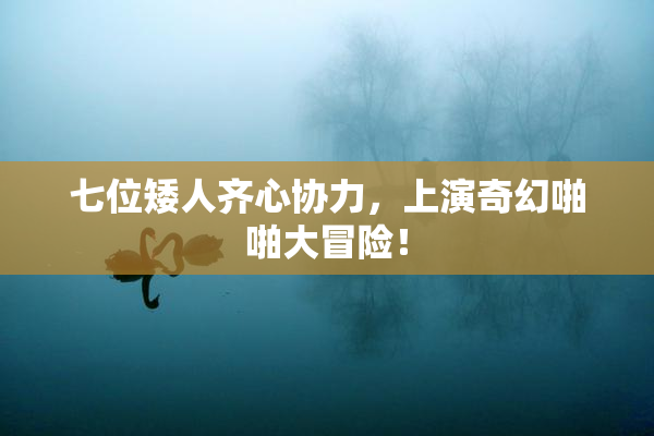 七位矮人齐心协力，上演奇幻啪啪大冒险！