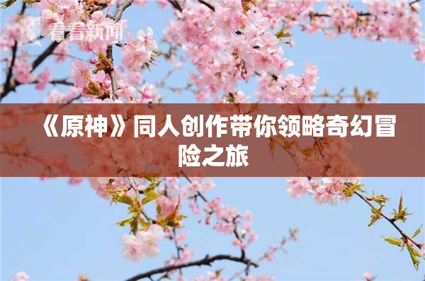 《原神》同人创作带你领略奇幻冒险之旅