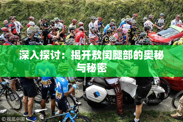 深入探讨：揭开敖闰腿部的奥秘与秘密