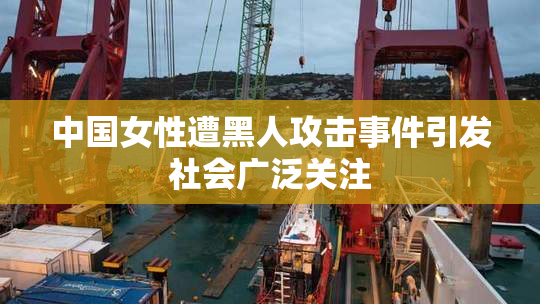 中国女性遭黑人攻击事件引发社会广泛关注
