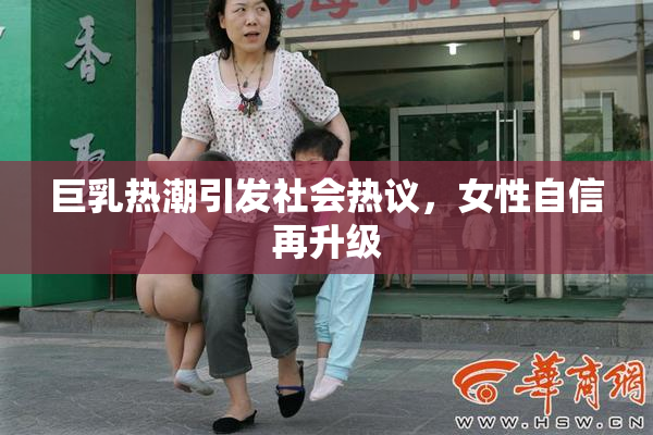 巨乳热潮引发社会热议，女性自信再升级