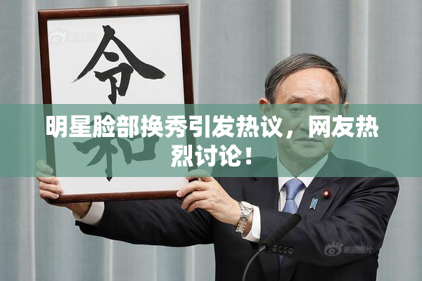 明星脸部换秀引发热议，网友热烈讨论！