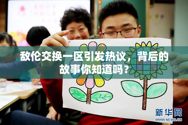 敌伦交换一区引发热议，背后的故事你知道吗？