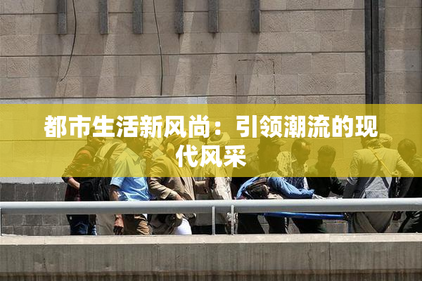 都市生活新风尚：引领潮流的现代风采