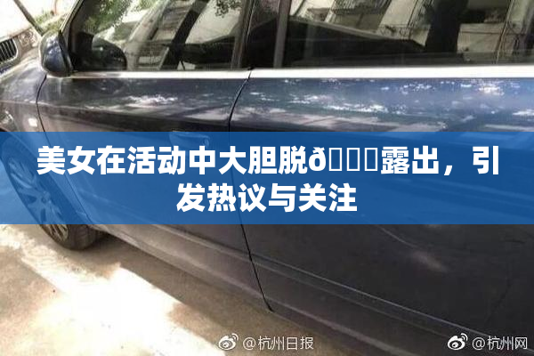 美女在活动中大胆脱👙露出，引发热议与关注