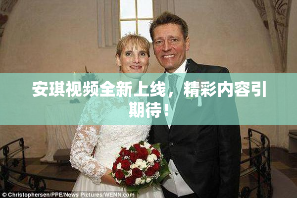 安琪视频全新上线，精彩内容引期待！