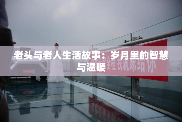 老头与老人生活故事：岁月里的智慧与温暖