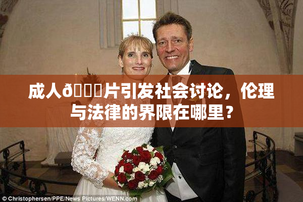 成人🔞片引发社会讨论，伦理与法律的界限在哪里？
