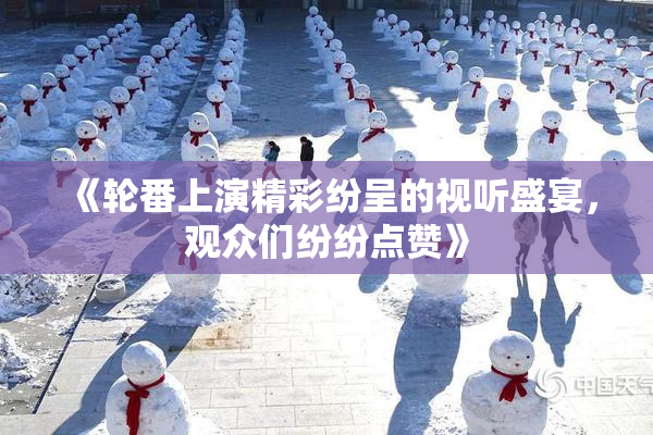 《轮番上演精彩纷呈的视听盛宴，观众们纷纷点赞》