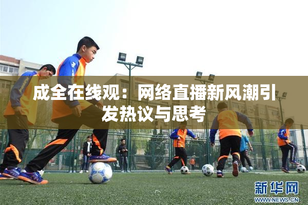 成全在线观：网络直播新风潮引发热议与思考