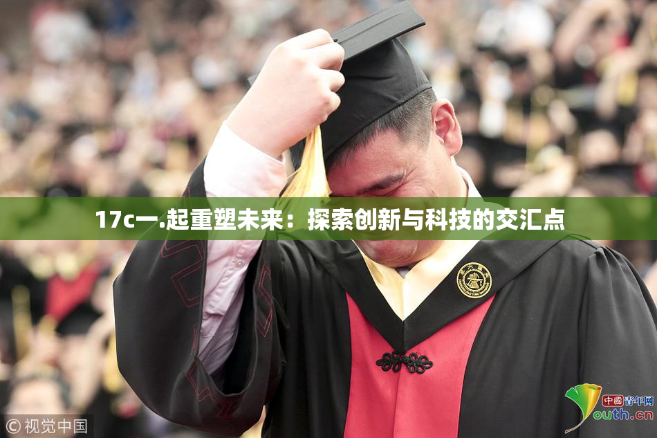 17c一.起重塑未来：探索创新与科技的交汇点